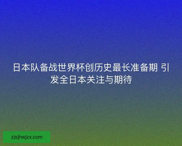 日本队备战世界杯创历史最长准备期 引发全日本关注与期待