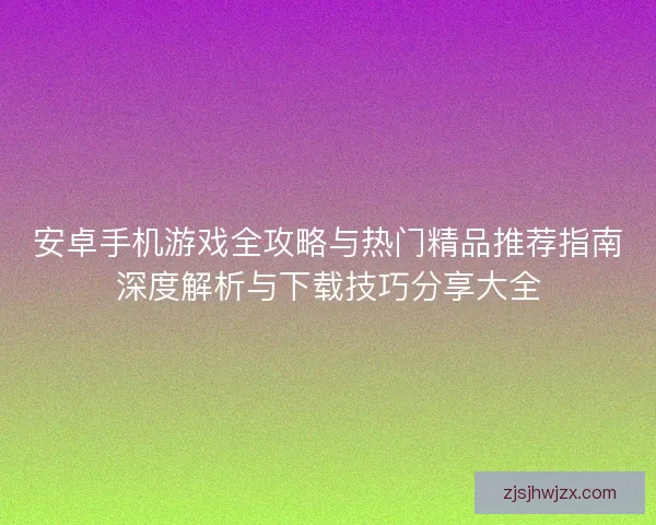 安卓手机游戏全攻略与热门精品推荐指南深度解析与下载技巧分享大全