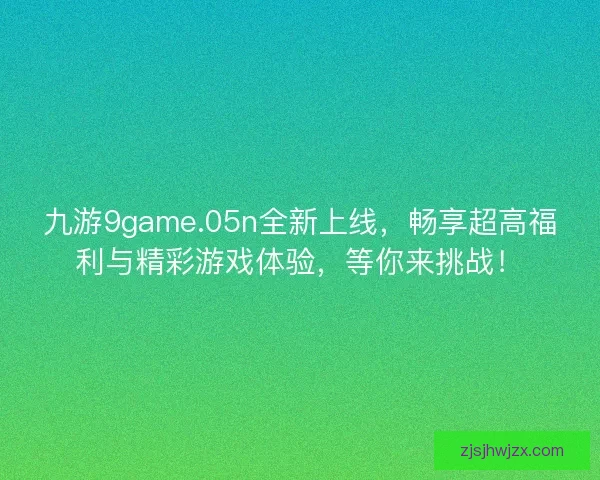 九游9game.05n全新上线,畅享超高福利与精彩游戏体验,等你来挑战! 九游9game.05n全新上线,畅享超高福利与精彩游戏体验,等你来挑战!