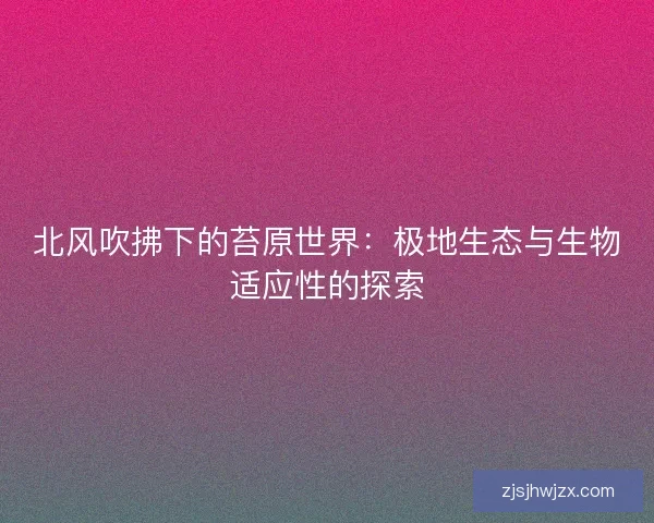 北风吹拂下的苔原世界:极地生态与生物适应性的探索 北风吹拂下的苔原世界:极地生态与生物适应性的探索