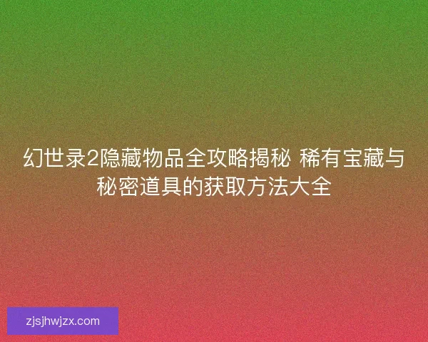 幻世录2隐藏物品全攻略揭秘 稀有宝藏与秘密道具的获取方法大全 幻世录2隐藏物品全攻略揭秘 稀有宝藏与秘密道具的获取方法大全