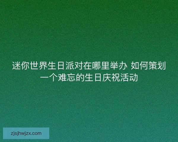 迷你世界生日派对在哪里举办 如何策划一个难忘的生日庆祝活动 迷你世界生日派对在哪里举办 如何策划一个难忘的生日庆祝活动
