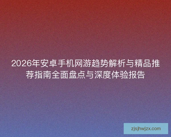 2026年安卓手机网游趋势解析与精品推荐指南全面盘点与深度体验报告