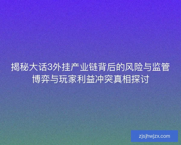 揭秘大话3外挂产业链背后的风险与监管博弈与玩家利益冲突真相探讨 揭秘大话3外挂产业链背后的风险与监管博弈与玩家利益冲突真相探讨