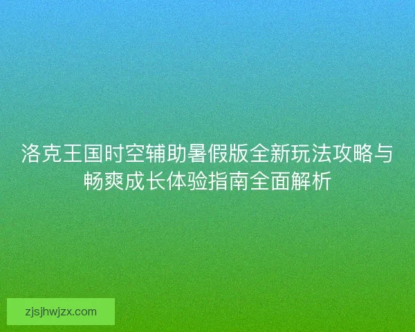 洛克王国时空辅助暑假版全新玩法攻略与畅爽成长体验指南全面解析 洛克王国时空辅助暑假版全新玩法攻略与畅爽成长体验指南全面解析