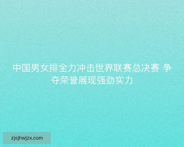 中国男女排全力冲击世界联赛总决赛 争夺荣誉展现强劲实力 中国男女排全力冲击世界联赛总决赛 争夺荣誉展现强劲实力