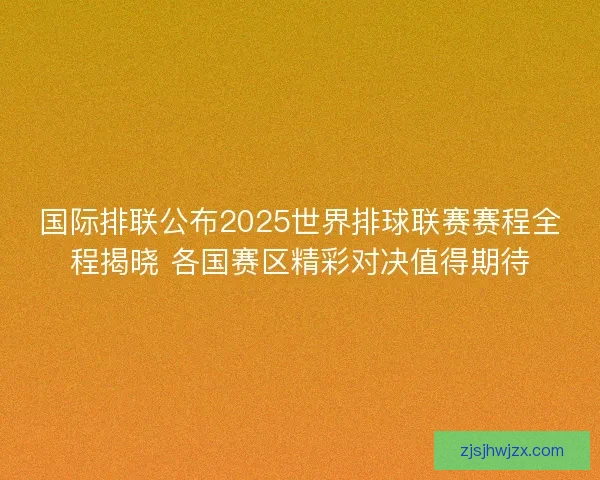 国际排联公布2025世界排球联赛赛程全程揭晓 各国赛区精彩对决值得期待