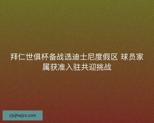 拜仁世俱杯备战选迪士尼度假区 球员家属获准入驻共迎挑战 拜仁世俱杯备战选迪士尼度假区 球员家属获准入驻共迎挑战