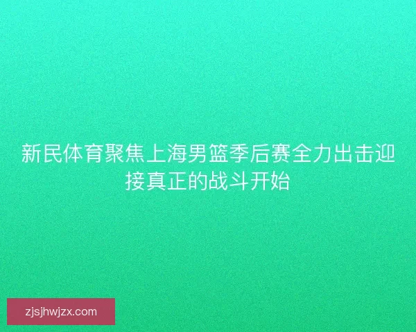 新民体育聚焦上海男篮季后赛全力出击迎接真正的战斗开始