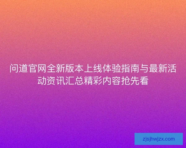 问道官网全新版本上线体验指南与最新活动资讯汇总精彩内容抢先看