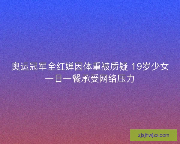 奥运冠军全红婵因体重被质疑 19岁少女一日一餐承受网络压力
