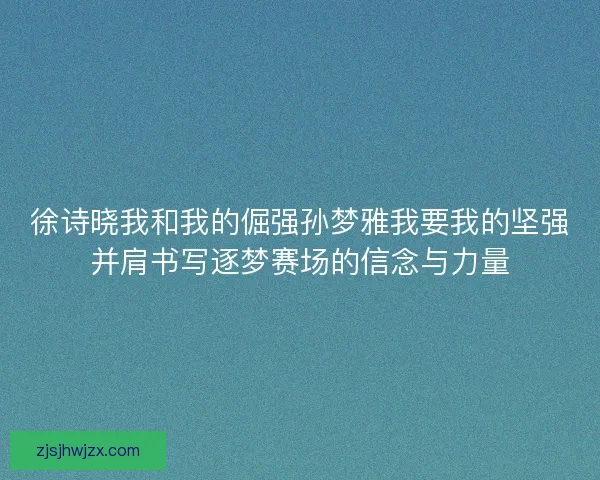 徐诗晓我和我的倔强孙梦雅我要我的坚强并肩书写逐梦赛场的信念与力量