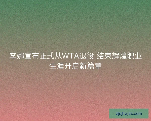 李娜宣布正式从WTA退役 结束辉煌职业生涯开启新篇章 李娜宣布正式从WTA退役 结束辉煌职业生涯开启新篇章