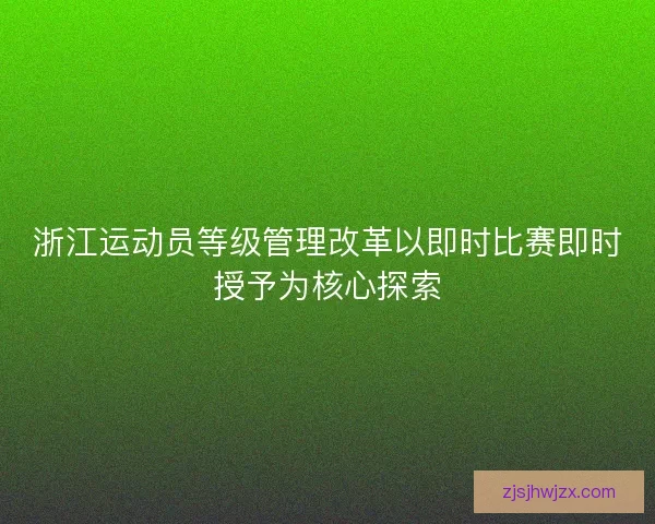 浙江运动员等级管理改革以即时比赛即时授予为核心探索 浙江运动员等级管理改革以即时比赛即时授予为核心探索