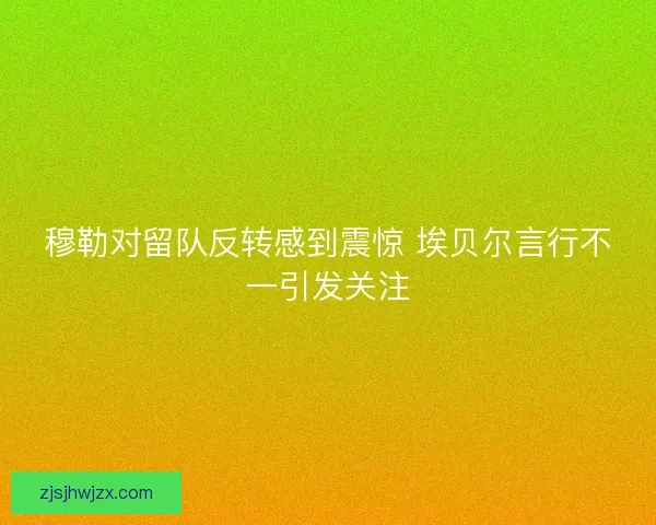 穆勒对留队反转感到震惊 埃贝尔言行不一引发关注 穆勒对留队反转感到震惊 埃贝尔言行不一引发关注