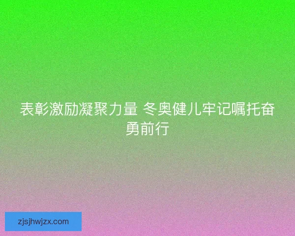 表彰激励凝聚力量 冬奥健儿牢记嘱托奋勇前行