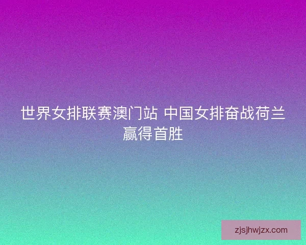 世界女排联赛澳门站 中国女排奋战荷兰赢得首胜 世界女排联赛澳门站 中国女排奋战荷兰赢得首胜