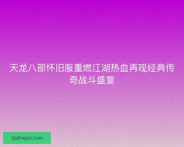 天龙八部怀旧服重燃江湖热血再现经典传奇战斗盛宴 天龙八部怀旧服重燃江湖热血再现经典传奇战斗盛宴