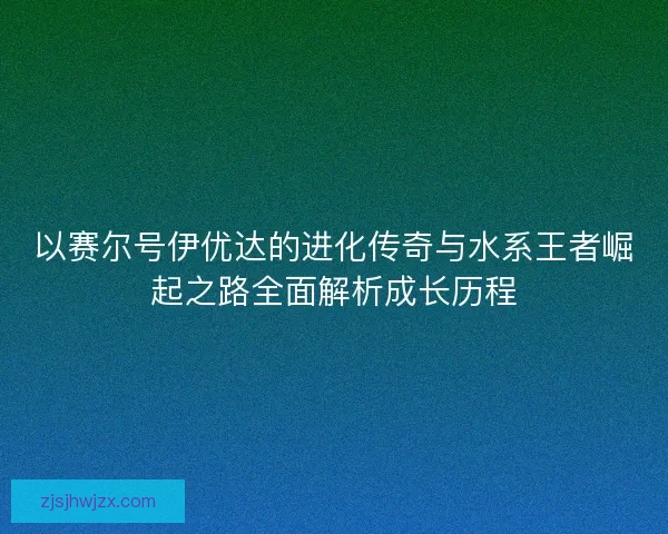 以赛尔号伊优达的进化传奇与水系王者崛起之路全面解析成长历程