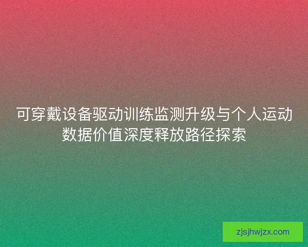 可穿戴设备驱动训练监测升级与个人运动数据价值深度释放路径探索 可穿戴设备驱动训练监测升级与个人运动数据价值深度释放路径探索