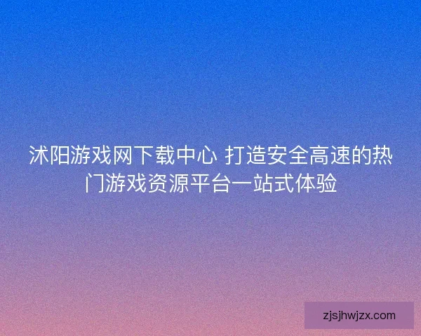 沭阳游戏网下载中心 打造安全高速的热门游戏资源平台一站式体验