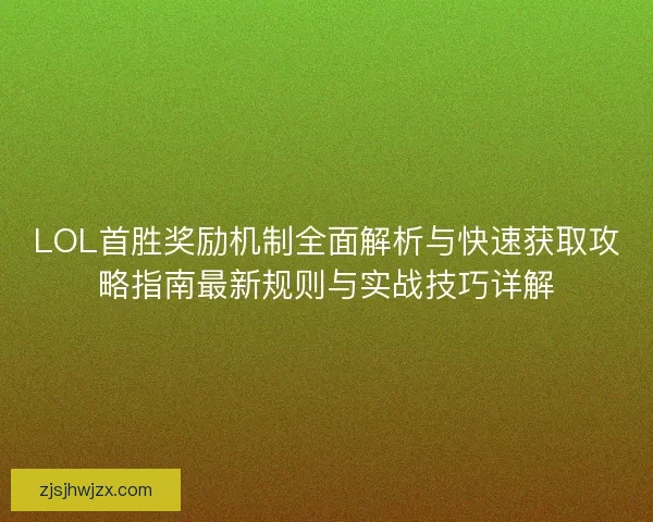 LOL首胜奖励机制全面解析与快速获取攻略指南最新规则与实战技巧详解 LOL首胜奖励机制全面解析与快速获取攻略指南最新规则与实战技巧详解