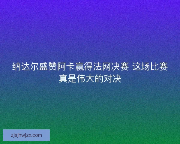 纳达尔盛赞阿卡赢得法网决赛 这场比赛真是伟大的对决