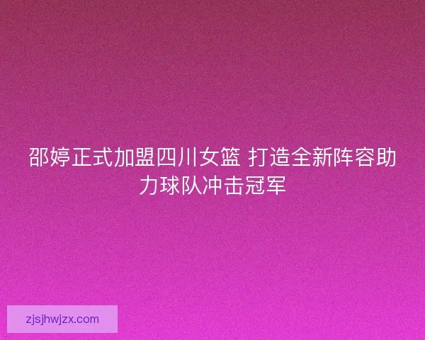 邵婷正式加盟四川女篮 打造全新阵容助力球队冲击冠军 邵婷正式加盟四川女篮 打造全新阵容助力球队冲击冠军