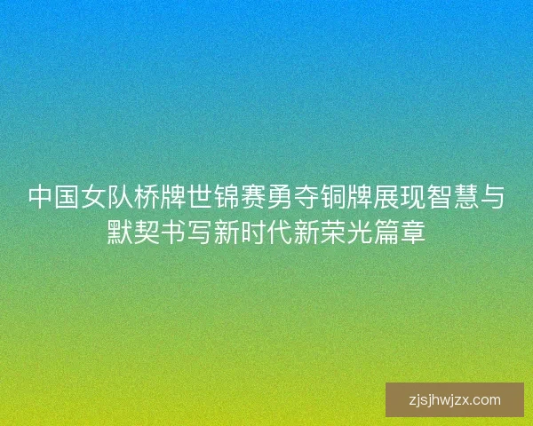 中国女队桥牌世锦赛勇夺铜牌展现智慧与默契书写新时代新荣光篇章 中国女队桥牌世锦赛勇夺铜牌展现智慧与默契书写新时代新荣光篇章