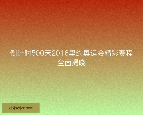 倒计时500天2016里约奥运会精彩赛程全面揭晓 倒计时500天2016里约奥运会精彩赛程全面揭晓