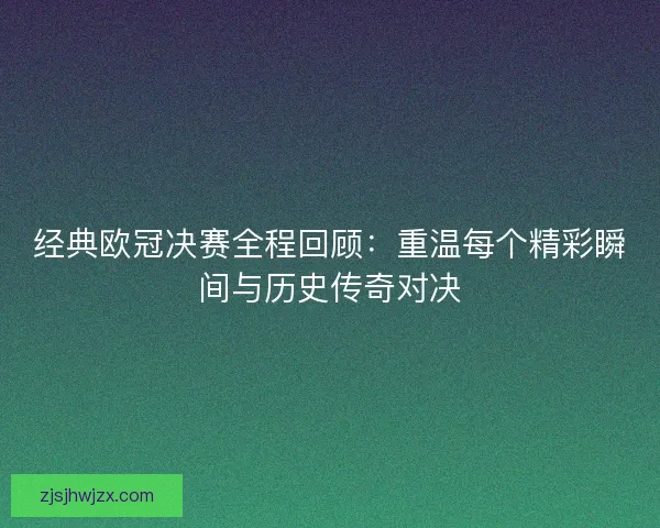 经典欧冠决赛全程回顾:重温每个精彩瞬间与历史传奇对决 经典欧冠决赛全程回顾:重温每个精彩瞬间与历史传奇对决