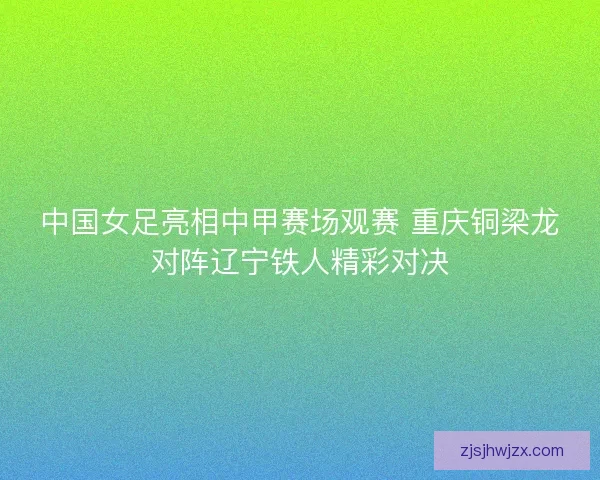 中国女足亮相中甲赛场观赛 重庆铜梁龙对阵辽宁铁人精彩对决 中国女足亮相中甲赛场观赛 重庆铜梁龙对阵辽宁铁人精彩对决