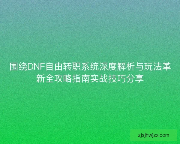围绕DNF自由转职系统深度解析与玩法革新全攻略指南实战技巧分享 围绕DNF自由转职系统深度解析与玩法革新全攻略指南实战技巧分享