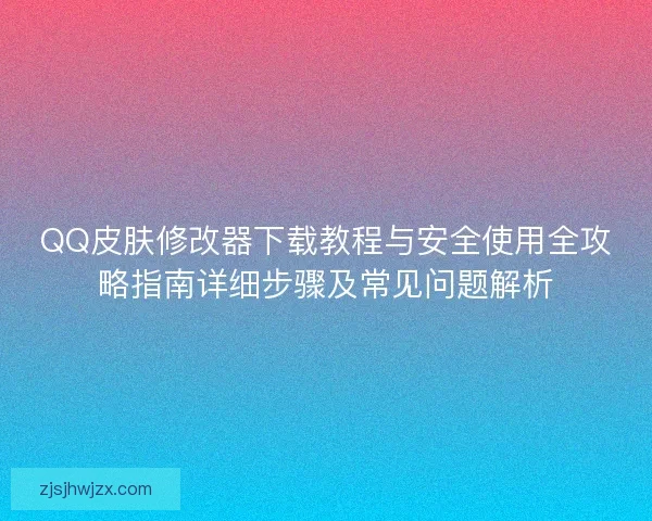 QQ皮肤修改器下载教程与安全使用全攻略指南详细步骤及常见问题解析 QQ皮肤修改器下载教程与安全使用全攻略指南详细步骤及常见问题解析