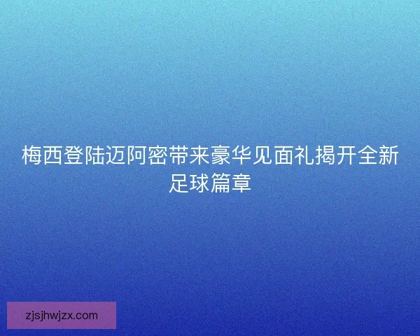 梅西登陆迈阿密带来豪华见面礼揭开全新足球篇章 梅西登陆迈阿密带来豪华见面礼揭开全新足球篇章