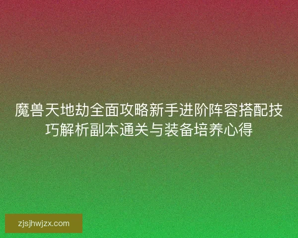 魔兽天地劫全面攻略新手进阶阵容搭配技巧解析副本通关与装备培养心得
