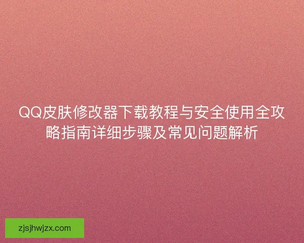 QQ皮肤修改器下载教程与安全使用全攻略指南详细步骤及常见问题解析 QQ皮肤修改器下载教程与安全使用全攻略指南详细步骤及常见问题解析