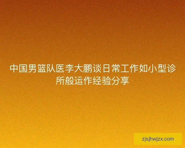 中国男篮队医李大鹏谈日常工作如小型诊所般运作经验分享 中国男篮队医李大鹏谈日常工作如小型诊所般运作经验分享
