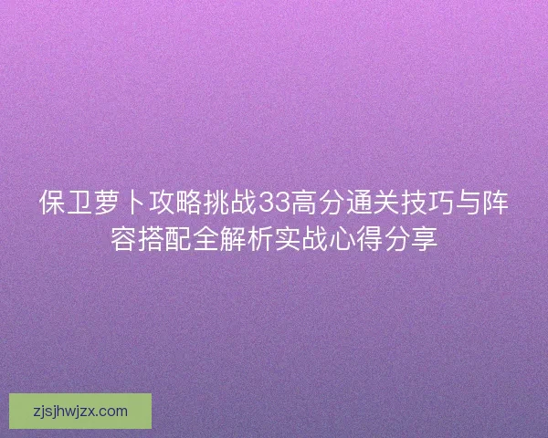 保卫萝卜攻略挑战33高分通关技巧与阵容搭配全解析实战心得分享 保卫萝卜攻略挑战33高分通关技巧与阵容搭配全解析实战心得分享