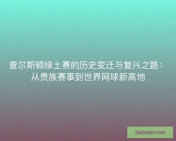 查尔斯顿绿土赛的历史变迁与复兴之路:从贵族赛事到世界网球新高地 查尔斯顿绿土赛的历史变迁与复兴之路:从贵族赛事到世界网球新高地